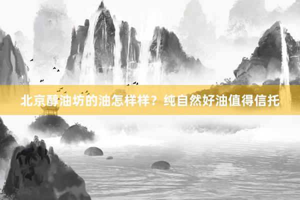 北京醇油坊的油怎样样？纯自然好油值得信托