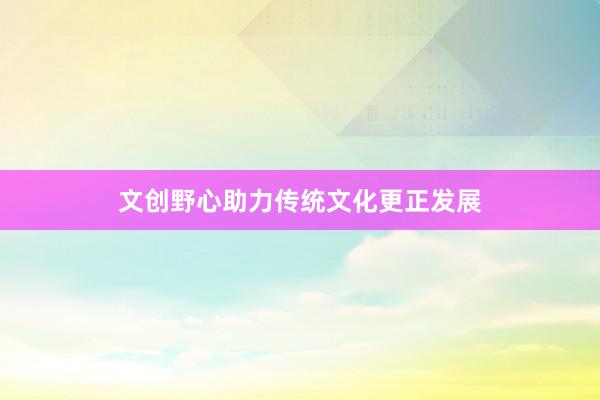 文创野心助力传统文化更正发展