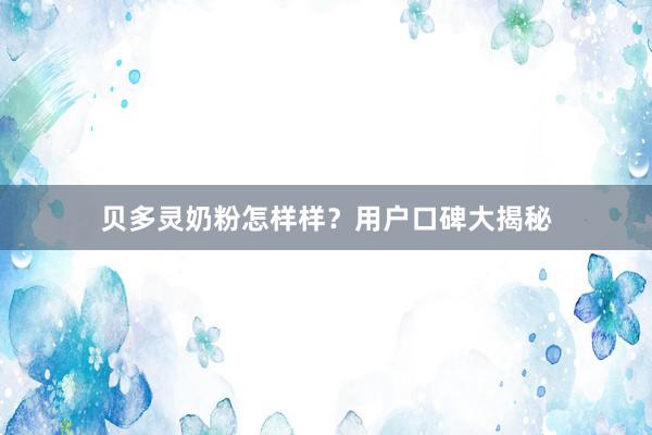 贝多灵奶粉怎样样？用户口碑大揭秘