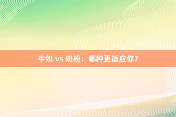 牛奶 vs 奶粉：哪种更适应你？