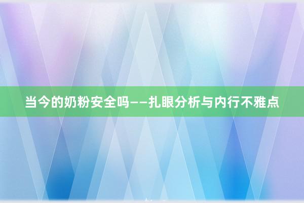 当今的奶粉安全吗——扎眼分析与内行不雅点
