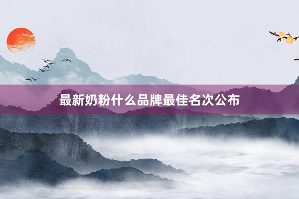 最新奶粉什么品牌最佳名次公布